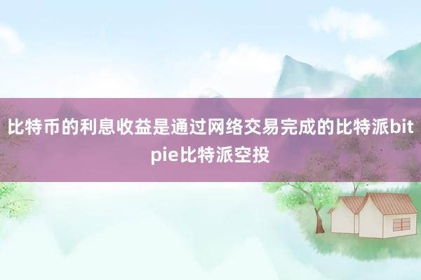 比特币的利息收益是通过网络交易完成的比特派bitpie比特派空投