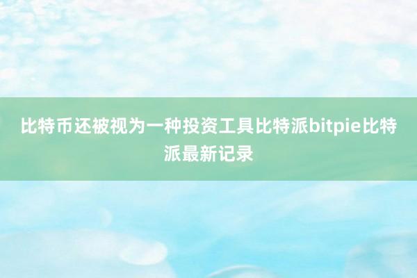 比特币还被视为一种投资工具比特派bitpie比特派最新记录