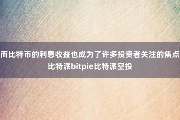 而比特币的利息收益也成为了许多投资者关注的焦点比特派bitpie比特派空投