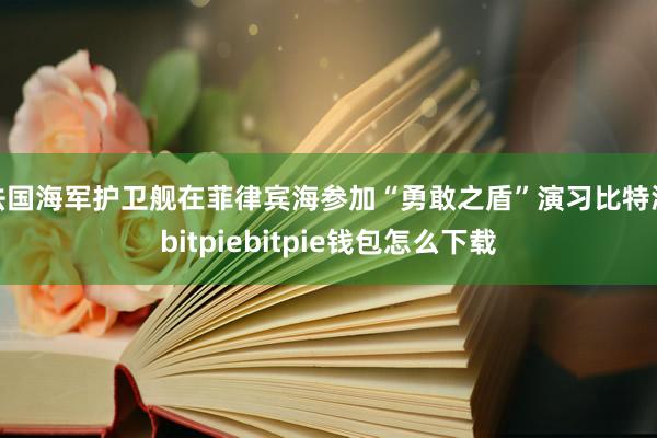 法国海军护卫舰在菲律宾海参加“勇敢之盾”演习比特派bitpiebitpie钱包怎么下载