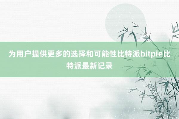 为用户提供更多的选择和可能性比特派bitpie比特派最新记录