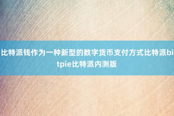 比特派钱作为一种新型的数字货币支付方式比特派bitpie比特派内测版