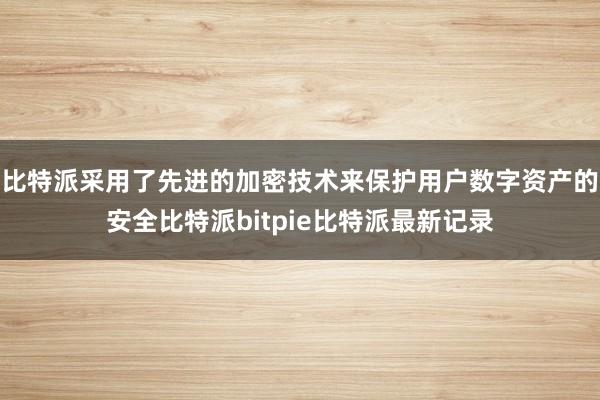 比特派采用了先进的加密技术来保护用户数字资产的安全比特派bitpie比特派最新记录