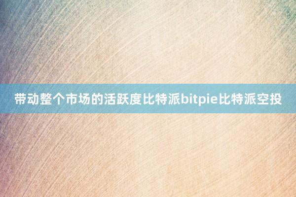 带动整个市场的活跃度比特派bitpie比特派空投