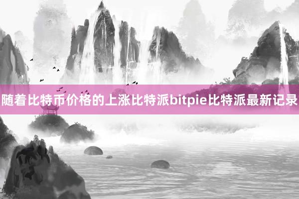 随着比特币价格的上涨比特派bitpie比特派最新记录