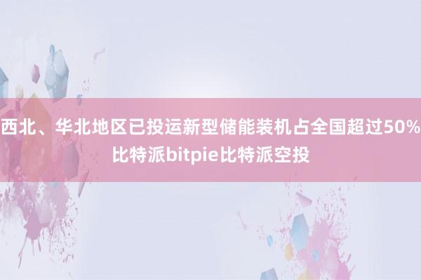 西北、华北地区已投运新型储能装机占全国超过50%比特派bitpie比特派空投