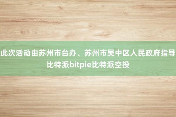 此次活动由苏州市台办、苏州市吴中区人民政府指导比特派bitpie比特派空投