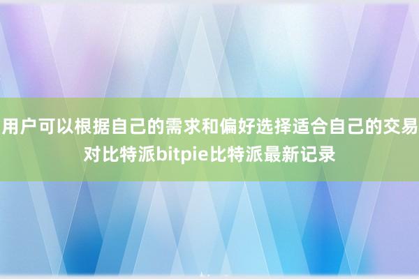 用户可以根据自己的需求和偏好选择适合自己的交易对比特派bitpie比特派最新记录