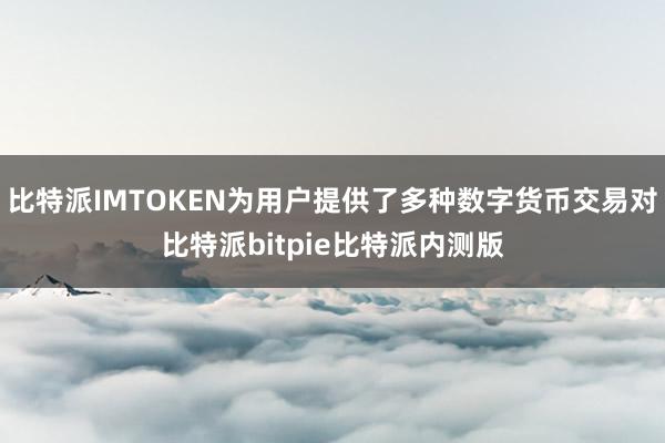 比特派IMTOKEN为用户提供了多种数字货币交易对比特派bitpie比特派内测版