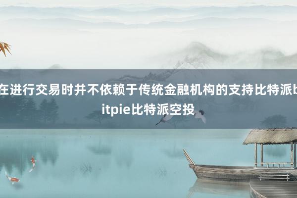 在进行交易时并不依赖于传统金融机构的支持比特派bitpie比特派空投