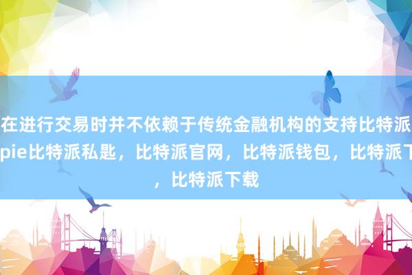 在进行交易时并不依赖于传统金融机构的支持比特派bitpie比特派私匙，比特派官网，比特派钱包，比特派下载