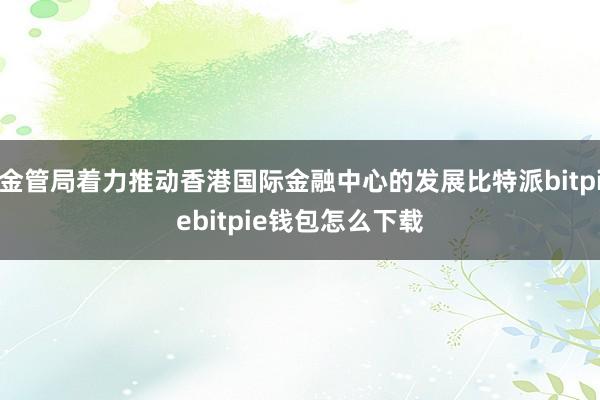 金管局着力推动香港国际金融中心的发展比特派bitpiebitpie钱包怎么下载