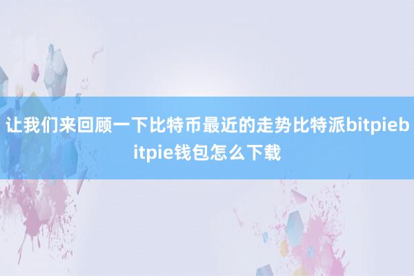 让我们来回顾一下比特币最近的走势比特派bitpiebitpie钱包怎么下载