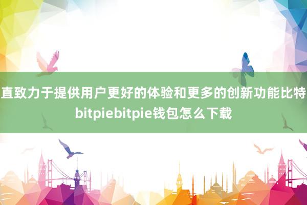 一直致力于提供用户更好的体验和更多的创新功能比特派bitpiebitpie钱包怎么下载