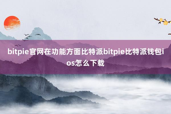 bitpie官网在功能方面比特派bitpie比特派钱包ios怎么下载