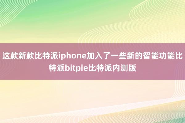 这款新款比特派iphone加入了一些新的智能功能比特派bitpie比特派内测版