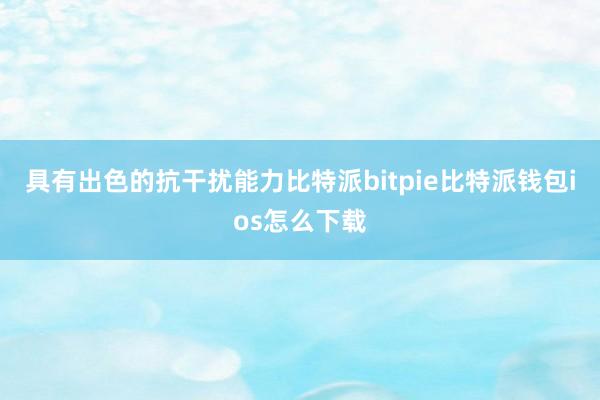 具有出色的抗干扰能力比特派bitpie比特派钱包ios怎么下载