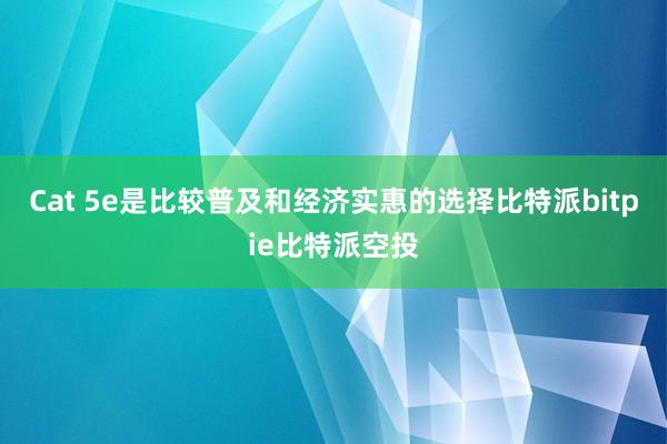 Cat 5e是比较普及和经济实惠的选择比特派bitpie比特派空投