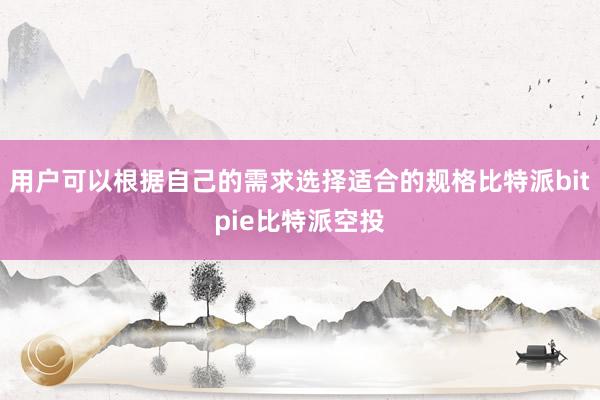 用户可以根据自己的需求选择适合的规格比特派bitpie比特派空投