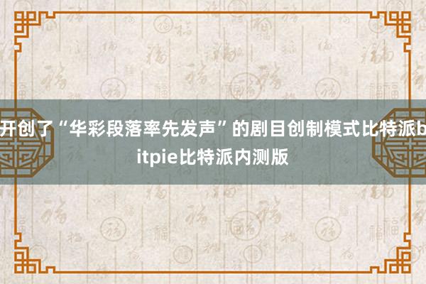 开创了“华彩段落率先发声”的剧目创制模式比特派bitpie比特派内测版