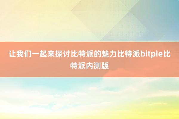 让我们一起来探讨比特派的魅力比特派bitpie比特派内测版