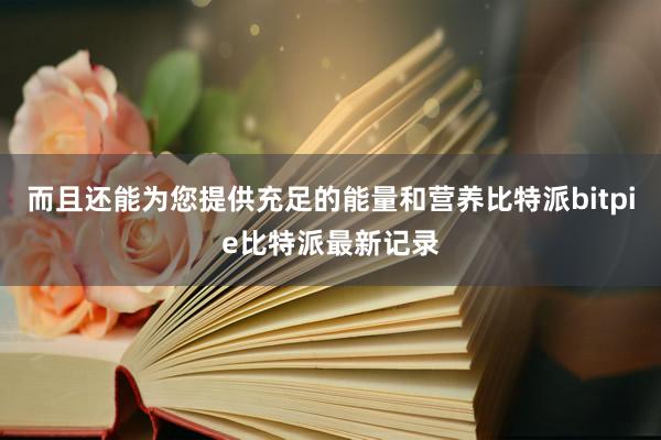 而且还能为您提供充足的能量和营养比特派bitpie比特派最新记录