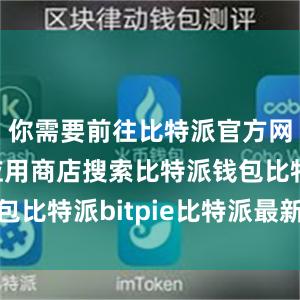 你需要前往比特派官方网站或者应用商店搜索比特派钱包比特派bitpie比特派最新记录