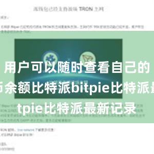 用户可以随时查看自己的数字货币余额比特派bitpie比特派最新记录