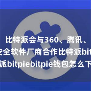 比特派会与360、腾讯、金山等安全软件厂商合作比特派bitpiebitpie钱包怎么下载