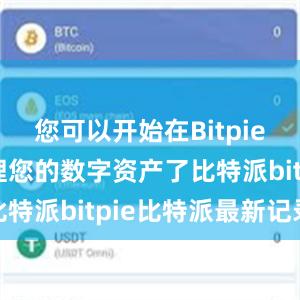 您可以开始在Bitpie钱包中管理您的数字资产了比特派bitpie比特派最新记录