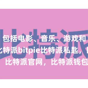 包括电影、音乐、游戏和软件等比特派bitpie比特派私匙，比特派官网，比特派钱包，比特派下载