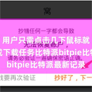 用户只需点击几下鼠标就可以完成下载任务比特派bitpie比特派最新记录