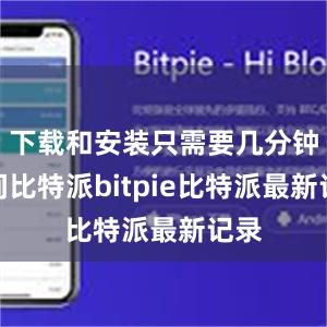 下载和安装只需要几分钟时间比特派bitpie比特派最新记录