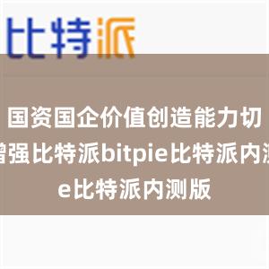 国资国企价值创造能力切实增强比特派bitpie比特派内测版