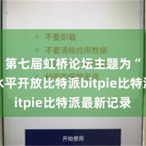 第七届虹桥论坛主题为“坚持高水平开放比特派bitpie比特派最新记录