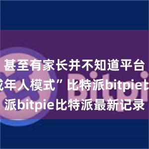 甚至有家长并不知道平台有“未成年人模式”比特派bitpie比特派最新记录