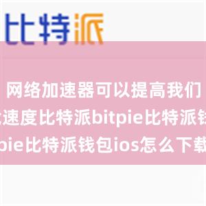 网络加速器可以提高我们的下载速度比特派bitpie比特派钱包ios怎么下载