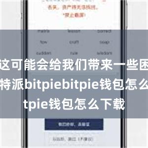 这可能会给我们带来一些困扰比特派bitpiebitpie钱包怎么下载