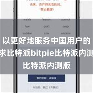 以更好地服务中国用户的需求比特派bitpie比特派内测版