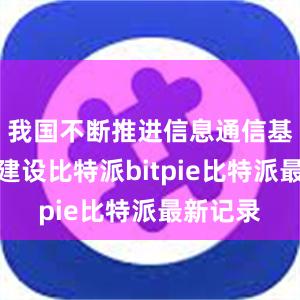 我国不断推进信息通信基础设施建设比特派bitpie比特派最新记录