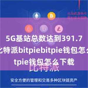 5G基站总数达到391.7万个比特派bitpiebitpie钱包怎么下载