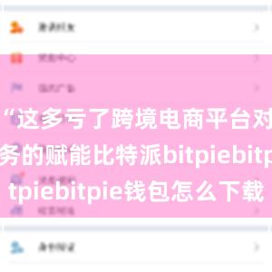 “这多亏了跨境电商平台对我们业务的赋能比特派bitpiebitpie钱包怎么下载