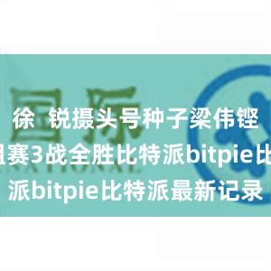 徐  锐摄头号种子梁伟铿/王昶小组赛3战全胜比特派bitpie比特派最新记录