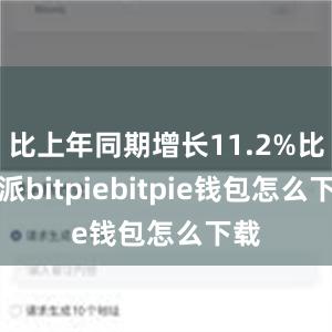 比上年同期增长11.2%比特派bitpiebitpie钱包怎么下载