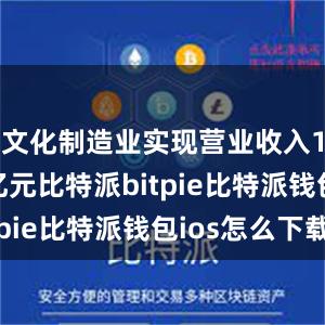 文化制造业实现营业收入19221亿元比特派bitpie比特派钱包ios怎么下载