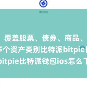 覆盖股票、债券、商品、基金等多个资产类别比特派bitpie比特派钱包ios怎么下载