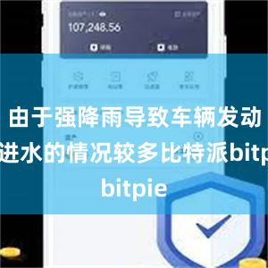 由于强降雨导致车辆发动机进水的情况较多比特派bitpie