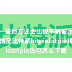 一些地方还会出现车辆被水冲走的情况比特派bitpiebitpie钱包怎么下载