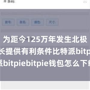 为距今125万年发生北极冰盖增长提供有利条件比特派bitpiebitpie钱包怎么下载