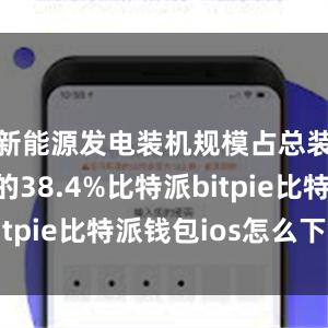 新能源发电装机规模占总装机容量的38.4%比特派bitpie比特派钱包ios怎么下载